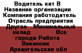 Водитель кат В › Название организации ­ Компания-работодатель › Отрасль предприятия ­ Другое › Минимальный оклад ­ 35 000 - Все города Работа » Вакансии   . Архангельская обл.,Коряжма г.